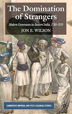 The Domination of Strangers: Modern Governance in Eastern India, 1780-1835 by Wilson, J.