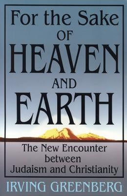 For the Sake of Heaven and Earth: The New Encounter Between Judaism and Christianity by Greenberg, Irving
