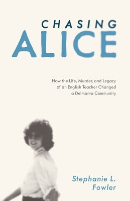 Chasing Alice: How the Life, Murder, and Legacy of an English Teacher Changed a Delmarva Community by Fowler, Stephanie L.