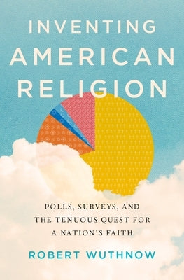 Inventing American Religion: Polls, Surveys, and the Tenuous Quest for a Nation's Faith by Wuthnow, Robert