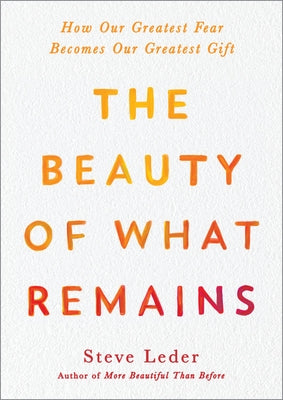 The Beauty of What Remains: How Our Greatest Fear Becomes Our Greatest Gift by Leder, Steve