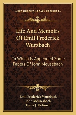 Life and Memoirs of Emil Frederick Wurzbach: To Which Is Appended Some Papers of John Meusebach by Wurzbach, Emil Frederick
