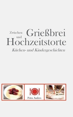 Zwischen Grießbrei und Hochzeitstorte: Küchen- und Kindergeschichten by Anders, Petra