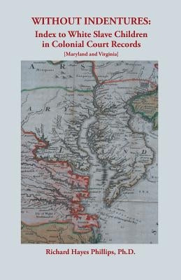 Without Indentures: Index to White Slave Children in Colonial Court Records [Maryland and Virginia] by Phillips, Richard Hayes