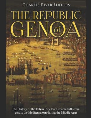 The Republic of Genoa: The History of the Italian City that Became Influential across the Mediterranean during the Middle Ages by Charles River