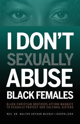 I Don't Sexually Abuse Black Females: Black Christian Brothers Affirm Mandate to Sexually Protect Our Cultural Sisters by McCray, Walter Arthur