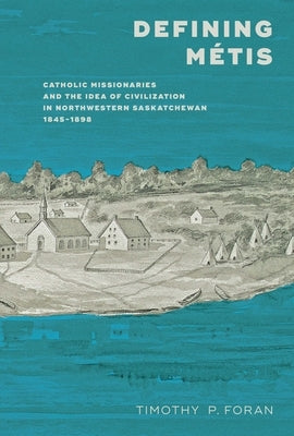 Defining Métis: Catholic Missionaries and the Idea of Civilization in Northwestern Saskatchewan, 1845-1898 by Foran, Timothy P.