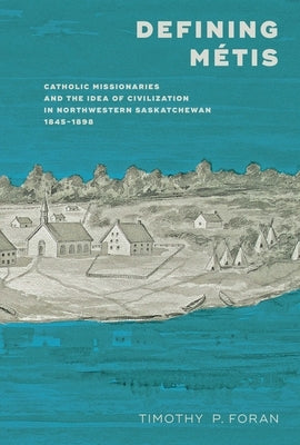 Defining Métis: Catholic Missionaries and the Idea of Civilization in Northwestern Saskatchewan, 1845-1898 by Foran, Timothy P.