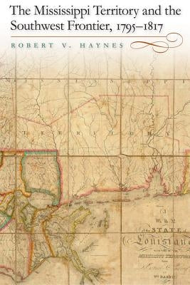 The Mississippi Territory and the Southwest Frontier, 1795-1817 by Haynes, Robert V.