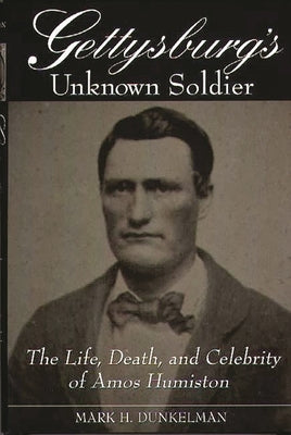 Gettysburg's Unknown Soldier: The Life, Death, and Celebrity of Amos Humiston by Dunkelman, Mark