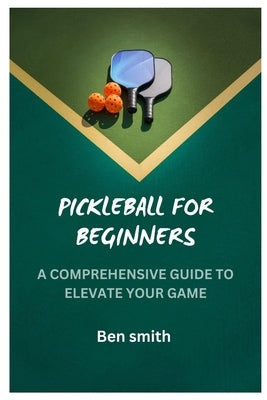 Pickleball for Beginners: A Comprehensive Guide to Elevate Your Game by Smith, Ben