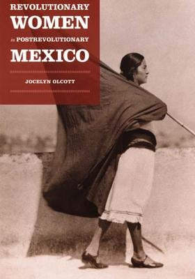 Revolutionary Women in Postrevolutionary Mexico by Olcott, Jocelyn H.
