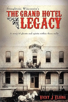 Stoughton, Wisconsin's THE GRAND HOTEL LEGACY: A story of ghosts and spirits within these walls by Elsing, Vicky J.