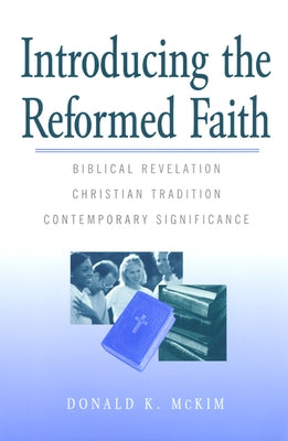 Introducing the Reformed Faith: Biblical Revelation, Christian Tradition, Contemporary Significance by McKim, Donald K.