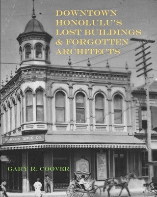 Downtown Honolulu's Lost Buildings and Forgotten Architects by Coover, Gary R.