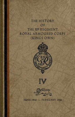 The History of The 107 Regiment Royal Armoured Corps (King's Own): June 1940-February 1946 by The Regiment